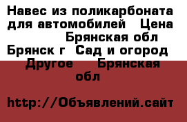 Навес из поликарбоната для автомобилей › Цена ­ 22 550 - Брянская обл., Брянск г. Сад и огород » Другое   . Брянская обл.